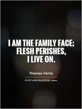 I am the family face; flesh perishes,  I live on Picture Quote #1
