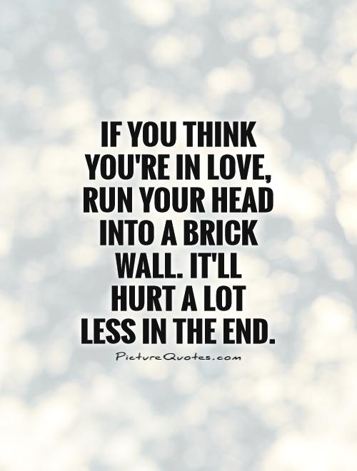 If you think you're in love, run your head into a brick wall. It'll hurt a lot less in the end Picture Quote #1