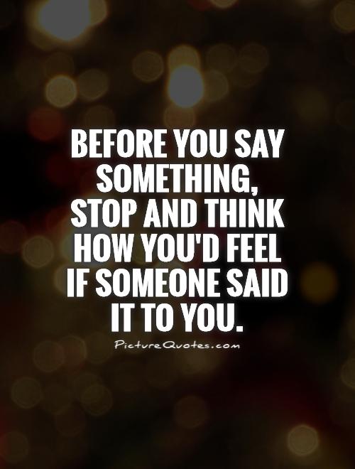 Before you say something, stop and think how you'd feel if someone said it to you Picture Quote #1
