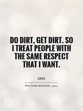 Do dirt, get dirt. So I treat people with the same respect that I want Picture Quote #1