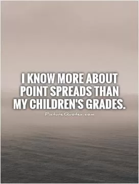 I know more about point spreads than my children's grades Picture Quote #1
