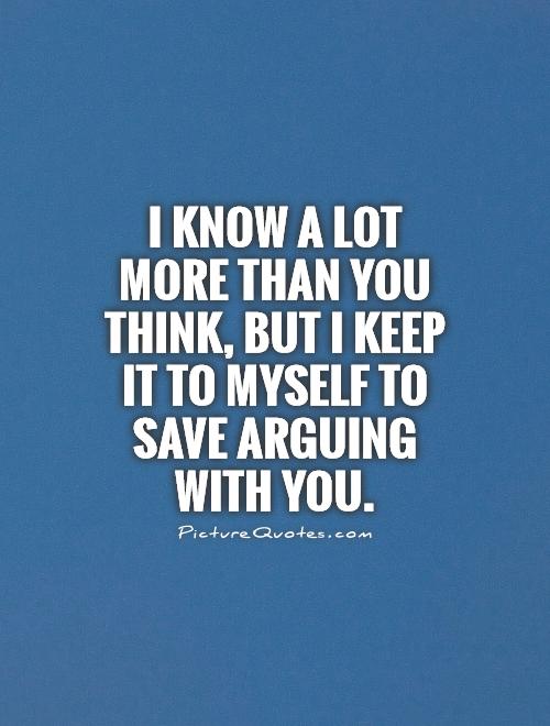 I know a lot more than you think, but I keep it to myself to save arguing with you Picture Quote #1