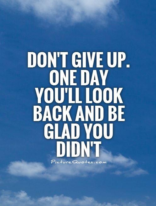 Don't give up. One day you'll look back and be glad you didn't Picture Quote #1