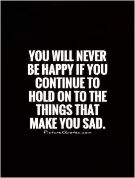 You will never be happy if you continue to hold on to the things that make you sad Picture Quote #1
