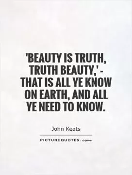 'Beauty is truth, truth beauty,' - that is all ye know on earth, and all ye need to know Picture Quote #1