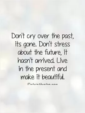 Don't cry over the past, its gone. Don't stress about the future, it hasn't arrived. Live  in the present and  make it beautiful Picture Quote #1