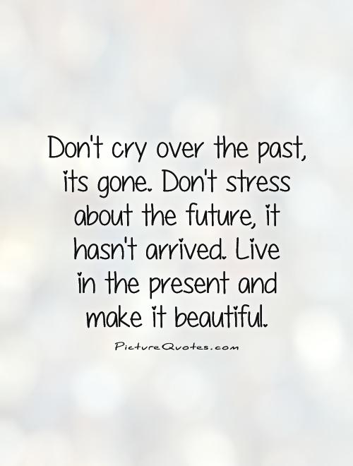 Don't cry over the past, its gone. Don't stress about the future, it hasn't arrived. Live  in the present and  make it beautiful Picture Quote #1