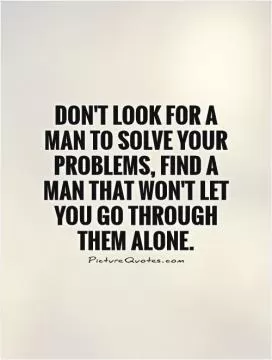 Don't look for a man to solve your problems, find a man that won't let you go through them alone Picture Quote #1