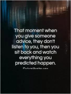 That moment when you give someone advice, they don't listen to you, then you sit back and watch everything you predicted happen Picture Quote #1