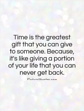 Time is the greatest  gift that you can give  to someone. Because, it's like giving a portion of your life that you can never get back Picture Quote #1
