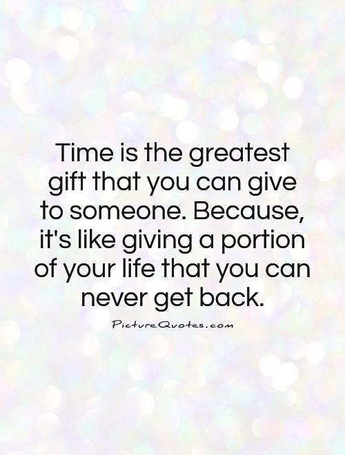 Time is the greatest  gift that you can give  to someone. Because, it's like giving a portion of your life that you can never get back Picture Quote #1