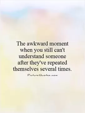 The awkward moment when you still can't understand someone  after they've repeated themselves several times Picture Quote #1