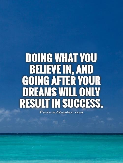 Doing what you believe in, and going after your dreams will only result in success Picture Quote #1