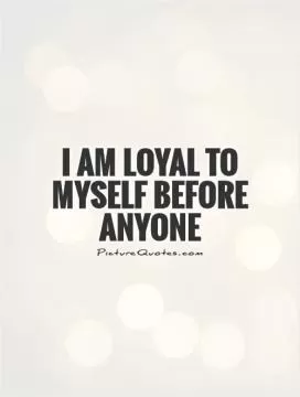 I am loyal to MYSELF before anyone Picture Quote #1