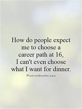 How do people expect me to choose a  career path at 16,  I can't even choose what I want for dinner Picture Quote #1