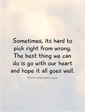 Sometimes, its hard to pick right from wrong. The best thing we can do is go with our heart and hope it all goes well Picture Quote #1