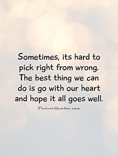 Sometimes, its hard to pick right from wrong. The best thing we can do is go with our heart and hope it all goes well Picture Quote #1