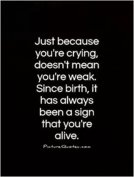 Just because you're crying, doesn't mean you're weak. Since birth, it has always been a sign that you're alive Picture Quote #1