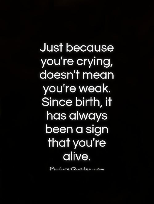Just because you're crying, doesn't mean you're weak. Since birth, it has always been a sign that you're alive Picture Quote #1