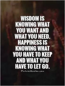 Wisdom is knowing what you want and what you need. Happiness is knowing what you have to keep and what you have to let go Picture Quote #1