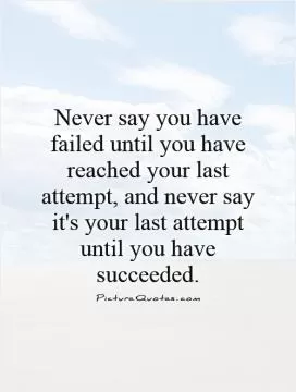 Never say you have failed until you have reached your last attempt, and never say it's your last attempt until you have succeeded Picture Quote #1