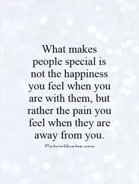 What makes people special is not the happiness you feel when you are with them, but rather the pain you feel when they are away from you Picture Quote #1