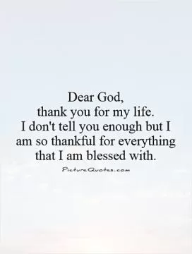 Dear God,  thank you for my life.  I don't tell you enough but I  am so thankful for everything that I am blessed with Picture Quote #1