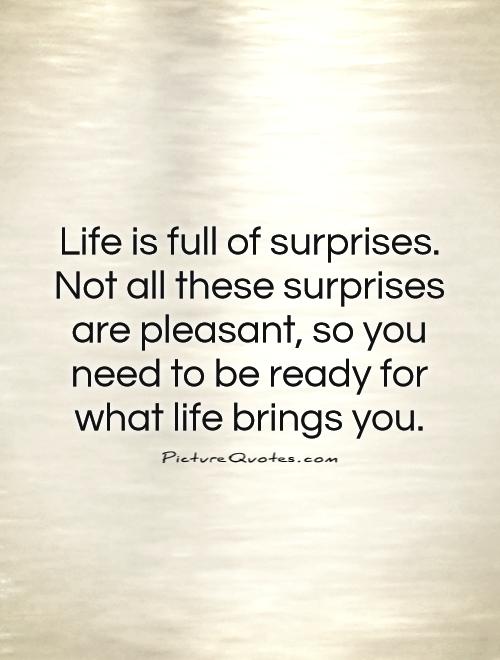 Life is full of surprises. Not all these surprises are pleasant, so you need to be ready for what life brings you Picture Quote #1