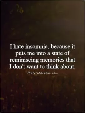 I hate insomnia, because it puts me into a state of reminiscing memories that I don't want to think about Picture Quote #1