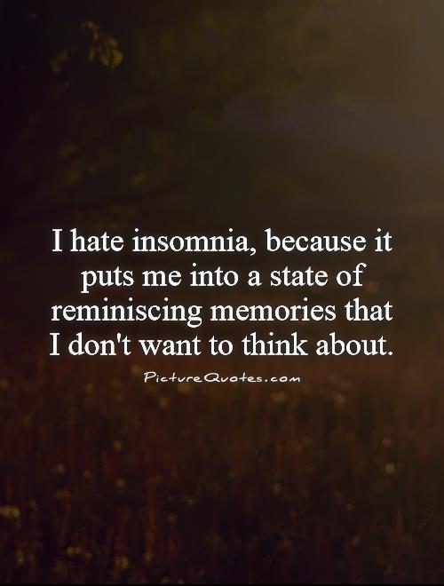 I hate insomnia, because it puts me into a state of reminiscing memories that I don't want to think about Picture Quote #1