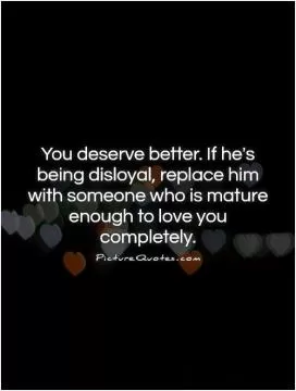 You deserve better. If he's being disloyal, replace him with someone who is mature enough to love you completely Picture Quote #1