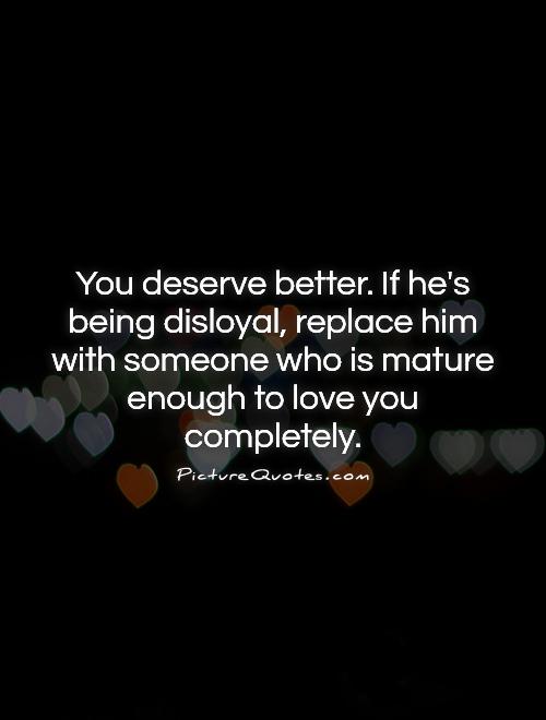 You deserve better. If he's being disloyal, replace him with someone who is mature enough to love you completely Picture Quote #1