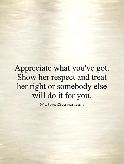 Appreciate what you've got. Show her respect and treat her right or somebody else will do it for you Picture Quote #1