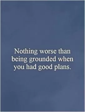 Nothing worse than being grounded when you had good plans Picture Quote #1