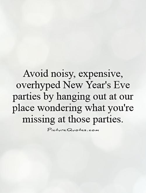 Avoid noisy, expensive, overhyped New Year's Eve parties by hanging out at our place wondering what you're missing at those parties Picture Quote #1