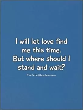 I will let love find me this time.  But where should I stand and wait? Picture Quote #1