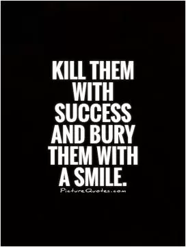 Kill them with success and bury them with  a smile Picture Quote #1