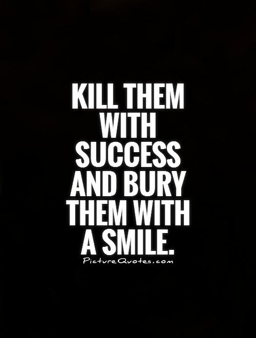 Kill them with success and bury them with  a smile Picture Quote #1