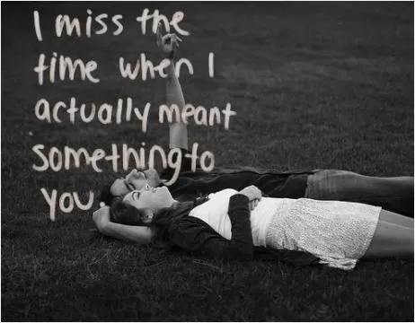 I miss the time when I actually meant something to you Picture Quote #1