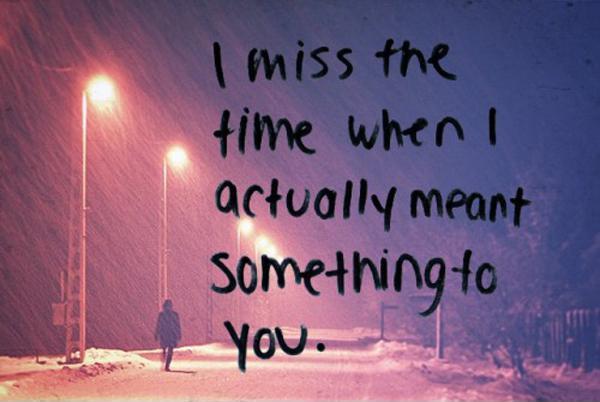 I miss the time when I actually meant something to you Picture Quote #2