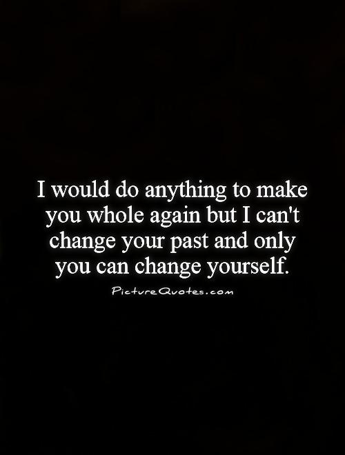 I would do anything to make you whole again but I can't change your past and only you can change yourself Picture Quote #1