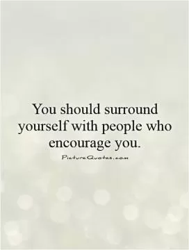You should surround yourself with people who encourage you Picture Quote #1