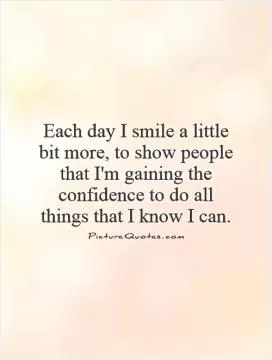 Each day I smile a little bit more, to show people that I'm gaining the confidence to do all things that I know I can Picture Quote #1