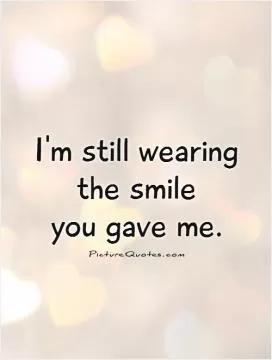 I'm still wearing the smile  you gave me Picture Quote #1