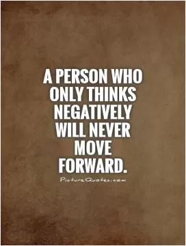 A person who only thinks negatively will never move forward Picture Quote #1