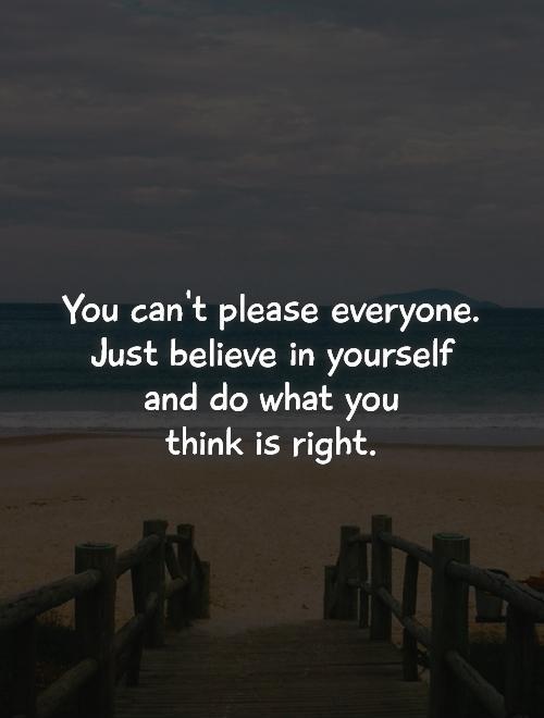 You can't please everyone.  Just believe in yourself  and do what you  think is right Picture Quote #1