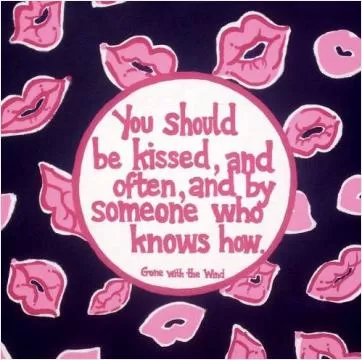 You should be kissed and often and by someone who knows how Picture Quote #1