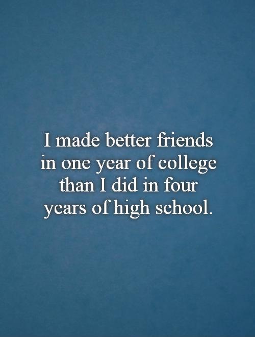 I made better friends in one year of college than I did in four years of high school Picture Quote #1