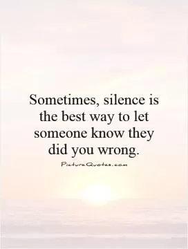 Sometimes, silence is the best way to let someone know they did you wrong Picture Quote #1
