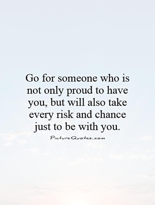 Go for someone who is not only proud to have you, but will also take every risk and chance just to be with you Picture Quote #1